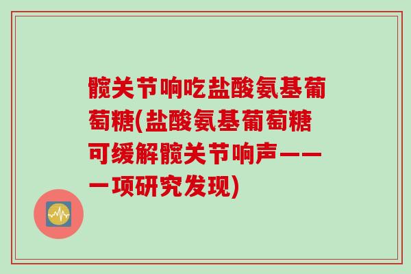 髋关节响吃盐酸氨基葡萄糖(盐酸氨基葡萄糖可缓解髋关节响声——一项研究发现)