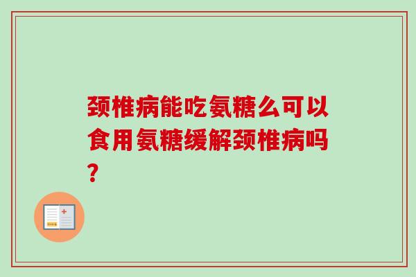 颈椎病能吃氨糖么可以食用氨糖缓解颈椎病吗？