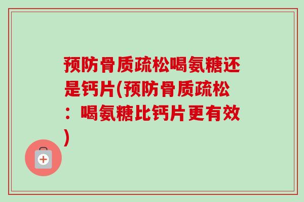 预防骨质疏松喝氨糖还是钙片(预防骨质疏松：喝氨糖比钙片更有效)