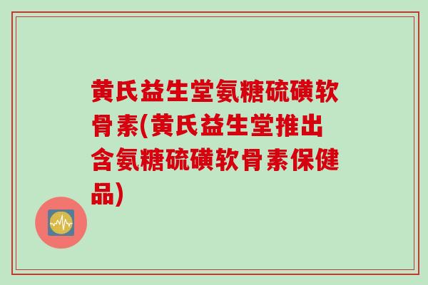 黄氏益生堂氨糖硫磺软骨素(黄氏益生堂推出含氨糖硫磺软骨素保健品)