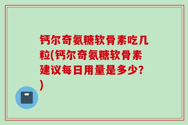 钙尔奇氨糖软骨素吃几粒(钙尔奇氨糖软骨素建议每日用量是多少？)