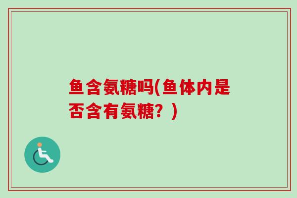 鱼含氨糖吗(鱼体内是否含有氨糖？)