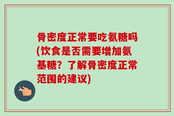 骨密度正常要吃氨糖吗(饮食是否需要增加氨基糖？了解骨密度正常范围的建议)
