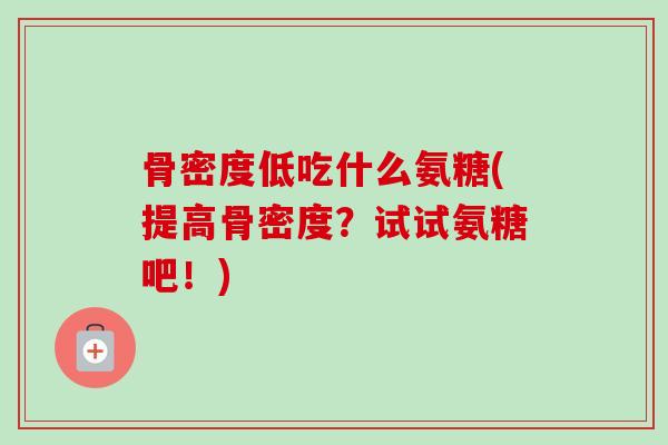 骨密度低吃什么氨糖(提高骨密度？试试氨糖吧！)
