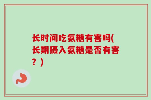 长时间吃氨糖有害吗(长期摄入氨糖是否有害?) 长时间吃氨糖有害吗(长期摄入氨糖是否有害?)