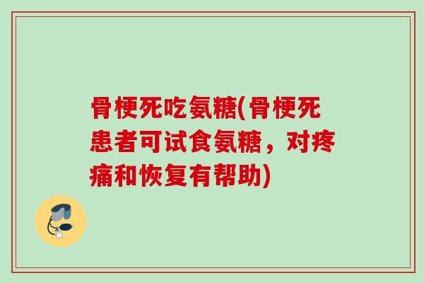 骨梗死吃氨糖(骨梗死患者可试食氨糖，对疼痛和恢复有帮助)