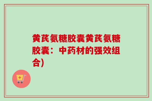 黄芪氨糖胶囊黄芪氨糖胶囊：中药材的强效组合)
