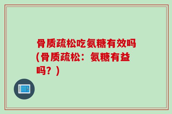 骨质疏松吃氨糖有效吗(骨质疏松：氨糖有益吗？)