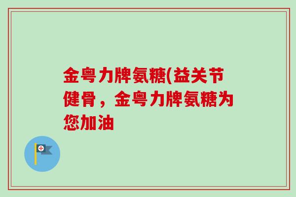 金粤力牌氨糖(益关节健骨，金粤力牌氨糖为您加油