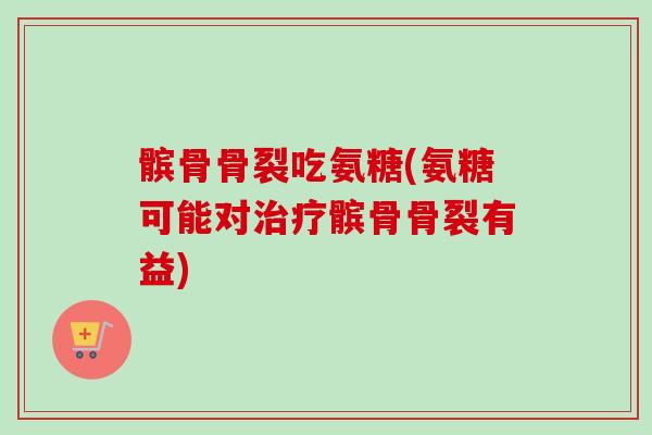 髌骨骨裂吃氨糖(氨糖可能对治疗髌骨骨裂有益)
