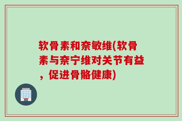 软骨素和奈敏维(软骨素与奈宁维对关节有益,促进骨骼健康) 软骨素和奈敏维(软骨素与奈宁维对关节有益,促进骨骼健康)