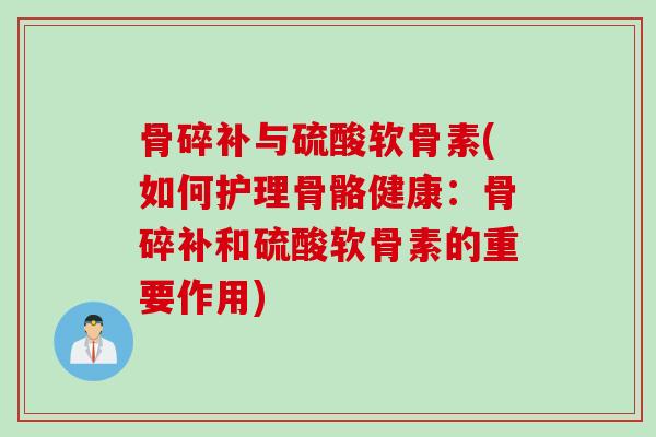 骨碎补与硫酸软骨素(如何护理骨骼健康：骨碎补和硫酸软骨素的重要作用)