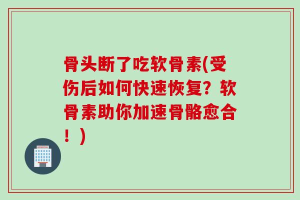 骨头断了吃软骨素(受伤后如何快速恢复？软骨素助你加速骨骼愈合！)