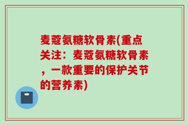 麦蔻氨糖软骨素(重点关注:麦蔻氨糖软骨素,一款重要的保护关节的营养素) 麦蔻氨糖软骨素(重点关注:麦蔻氨糖软骨素,一款重要的保护关节的营养素)