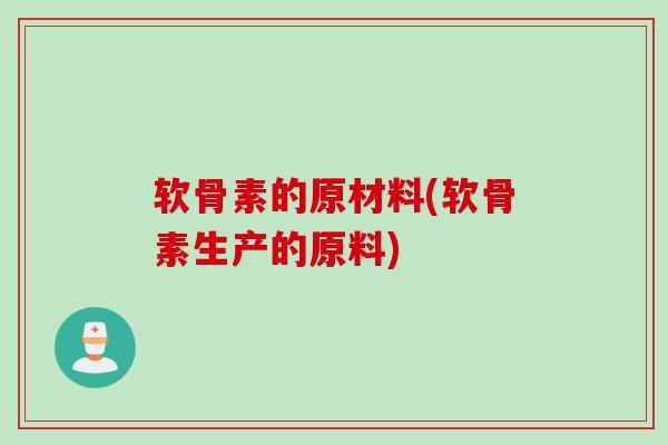 软骨素的原材料(软骨素生产的原料) 软骨素的原材料(软骨素生产的原料)