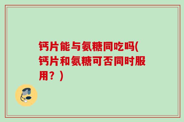 钙片能与氨糖同吃吗(钙片和氨糖可否同时服用？)