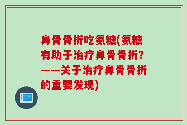 鼻骨骨折吃氨糖(氨糖有助于治疗鼻骨骨折？——关于治疗鼻骨骨折的重要发现)
