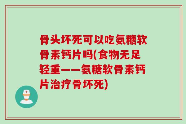 骨头坏死可以吃氨糖软骨素钙片吗(食物无足轻重——氨糖软骨素钙片治疗骨坏死)