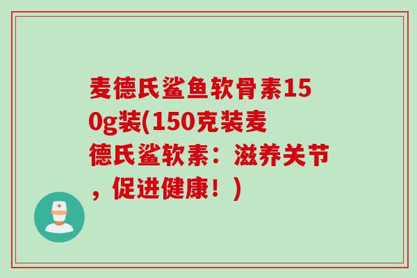麦德氏鲨鱼软骨素150g装(150克装麦德氏鲨软素：滋养关节，促进健康！)