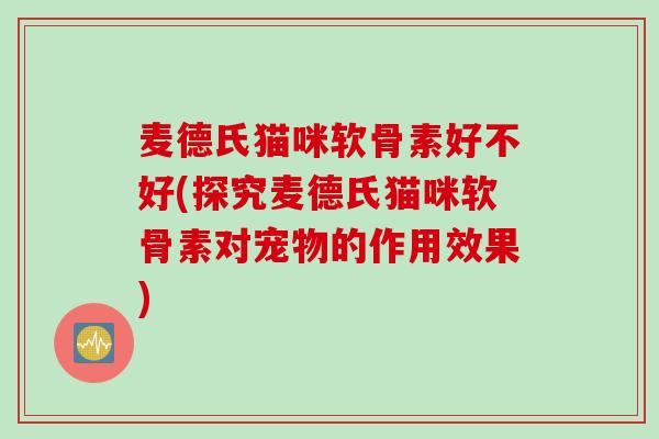 麦德氏猫咪软骨素好不好(探究麦德氏猫咪软骨素对宠物的作用效果)
