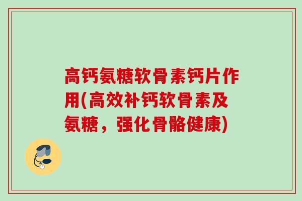 高钙氨糖软骨素钙片作用(高效补钙软骨素及氨糖，强化骨骼健康)