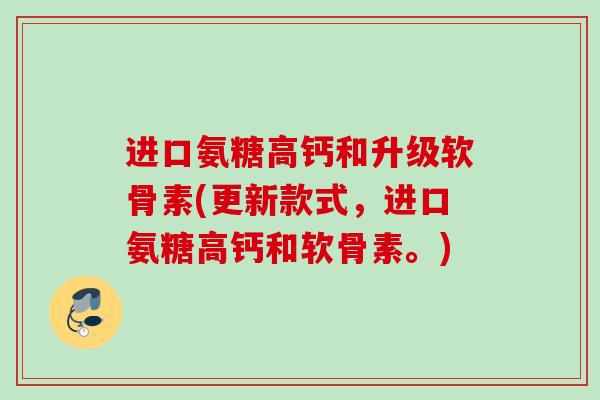 进口氨糖高钙和升级软骨素(更新款式，进口氨糖高钙和软骨素。)
