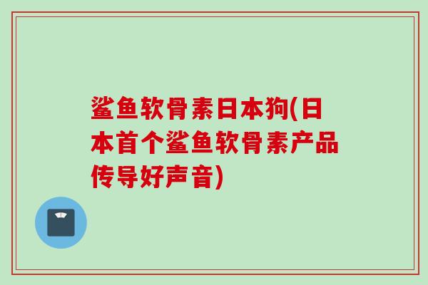鲨鱼软骨素日本狗(日本首个鲨鱼软骨素产品传导好声音)