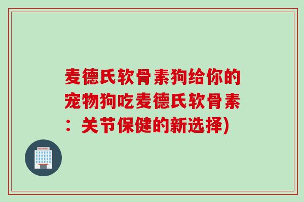 麦德氏软骨素狗给你的宠物狗吃麦德氏软骨素：关节保健的新选择)