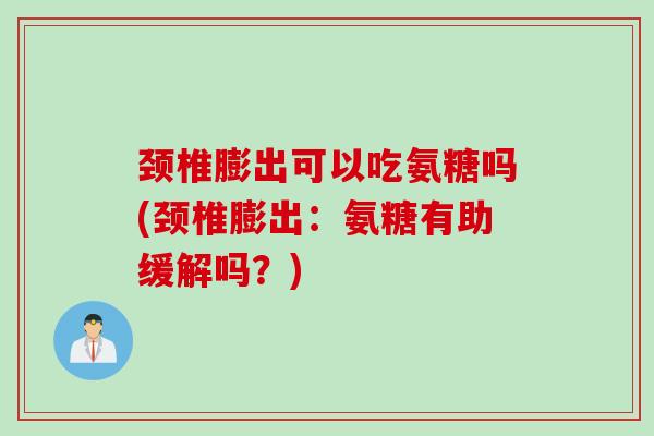 颈椎膨出可以吃氨糖吗(颈椎膨出：氨糖有助缓解吗？)