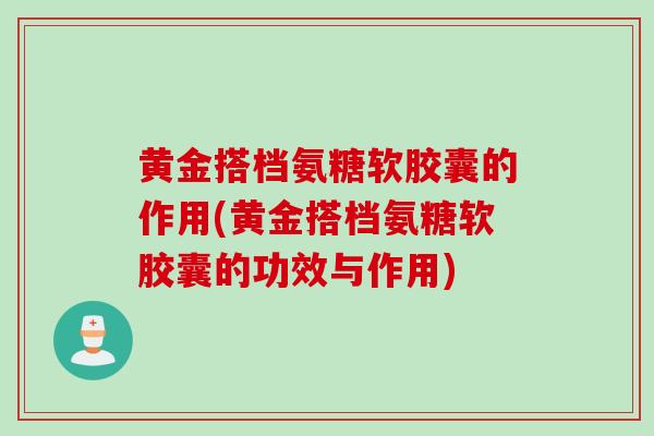 黄金搭档氨糖软胶囊的作用(黄金搭档氨糖软胶囊的功效与作用)
