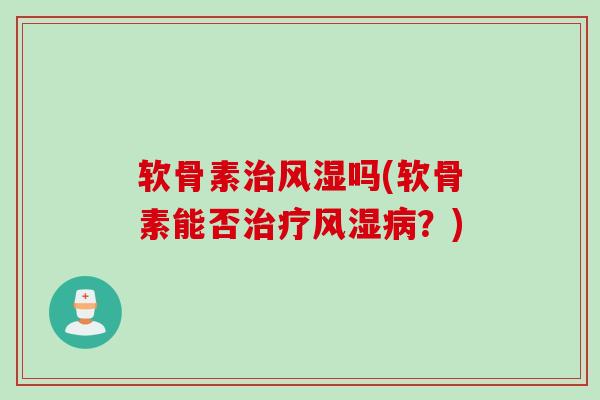 软骨素治风湿吗(软骨素能否治疗风湿病？)