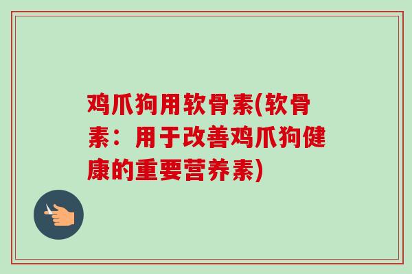 鸡爪狗用软骨素(软骨素：用于改善鸡爪狗健康的重要营养素)