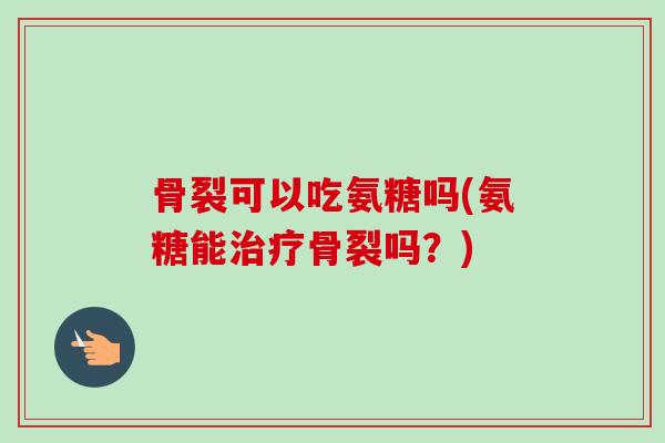 骨裂可以吃氨糖吗(氨糖能治疗骨裂吗？)