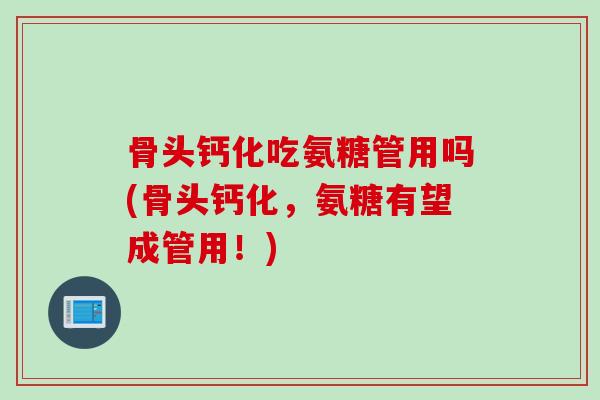 骨头钙化吃氨糖管用吗(骨头钙化，氨糖有望成管用！)