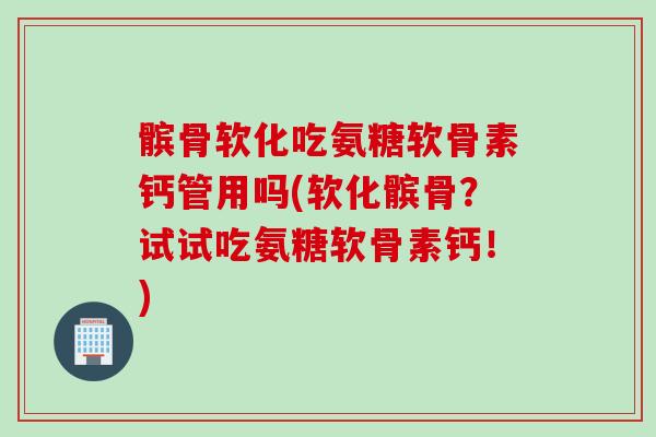 髌骨软化吃氨糖软骨素钙管用吗(软化髌骨？试试吃氨糖软骨素钙！)