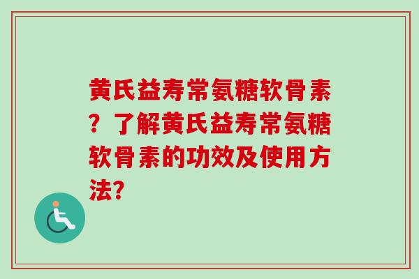 黄氏益寿常氨糖软骨素？了解黄氏益寿常氨糖软骨素的功效及使用方法？