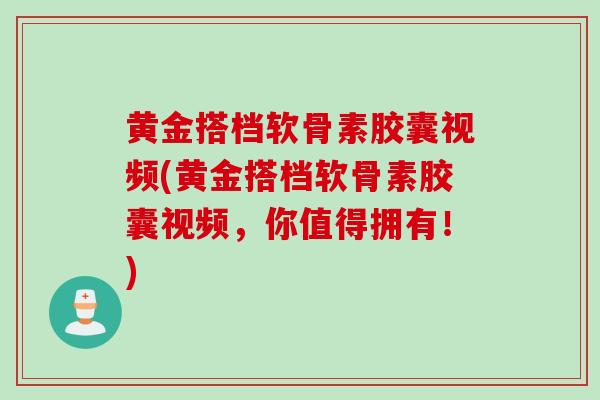 黄金搭档软骨素胶囊视频(黄金搭档软骨素胶囊视频，你值得拥有！)