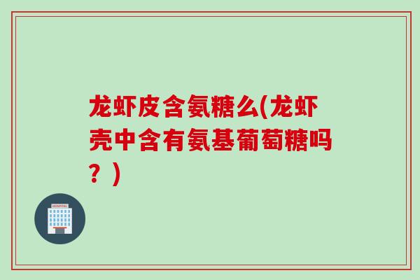 龙虾皮含氨糖么(龙虾壳中含有氨基葡萄糖吗?) 龙虾皮含氨糖么(龙虾壳中含有氨基葡萄糖吗?)