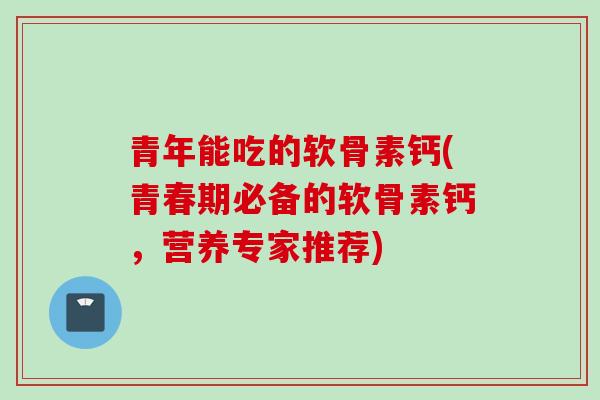 青年能吃的软骨素钙(青春期必备的软骨素钙，营养专家推荐)