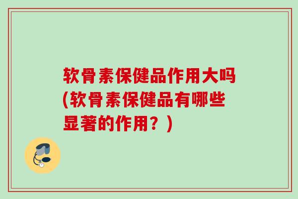 软骨素保健品作用大吗(软骨素保健品有哪些显著的作用？)
