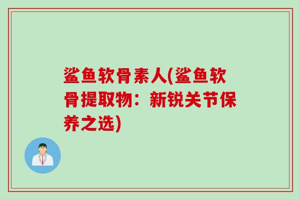 鲨鱼软骨素人(鲨鱼软骨提取物：新锐关节保养之选)
