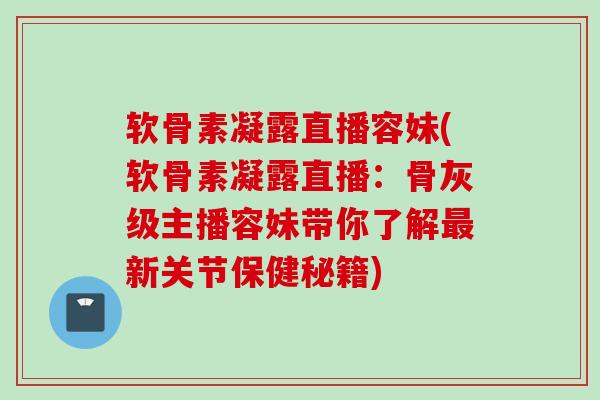 软骨素凝露直播容妹(软骨素凝露直播：骨灰级主播容妹带你了解最新关节保健秘籍)
