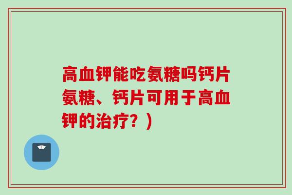 高血钾能吃氨糖吗钙片氨糖、钙片可用于高血钾的治疗？)