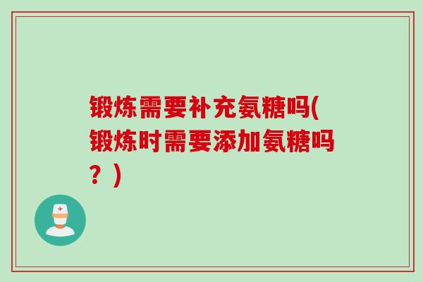 锻炼需要补充氨糖吗(锻炼时需要添加氨糖吗？)