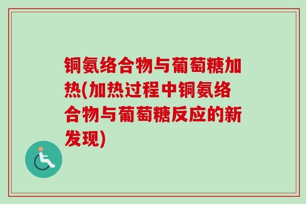铜氨络合物与葡萄糖加热(加热过程中铜氨络合物与葡萄糖反应的新发现)