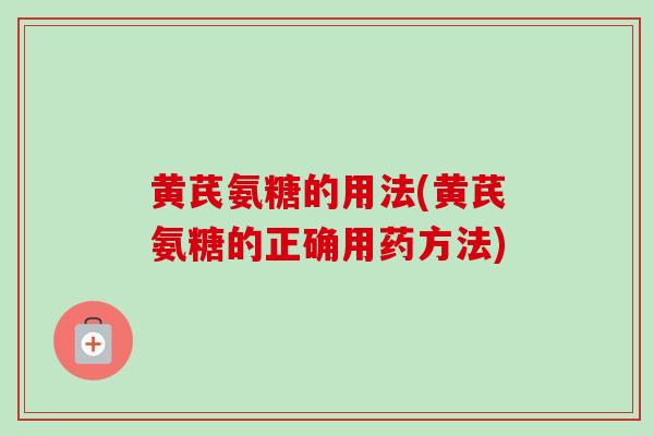 黄芪氨糖的用法(黄芪氨糖的正确用药方法)