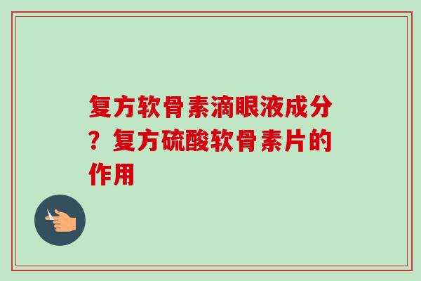 复方软骨素滴眼液成分?复方硫酸软骨素片的作用 复方软骨素滴眼液成分?复方硫酸软骨素片的作用