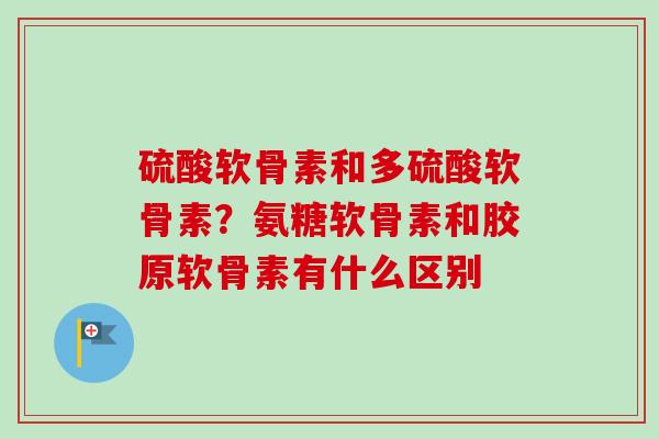 硫酸软骨素和多硫酸软骨素?氨糖软骨素和胶原软骨素有什么区别 硫酸软骨素和多硫酸软骨素?氨糖软骨素和胶原软骨素有什么区别