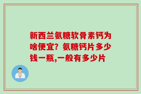 新西兰氨糖软骨素钙为啥便宜？氨糖钙片多少钱一瓶,一般有多少片