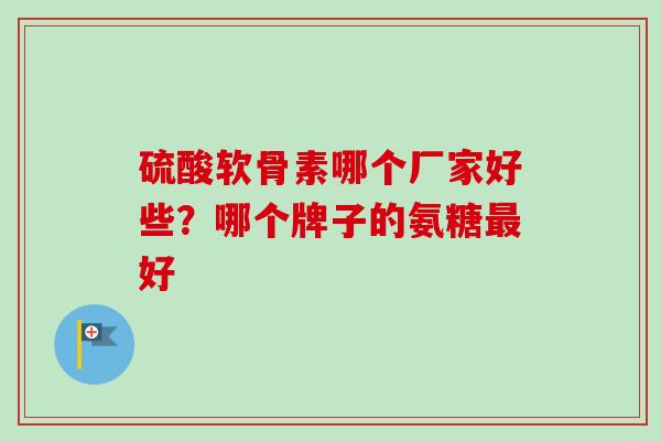 硫酸软骨素哪个厂家好些？哪个牌子的氨糖最好